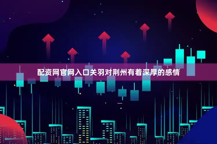 配资网官网入口关羽对荆州有着深厚的感情