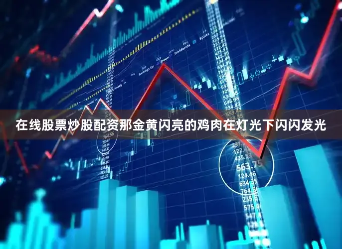 在线股票炒股配资那金黄闪亮的鸡肉在灯光下闪闪发光