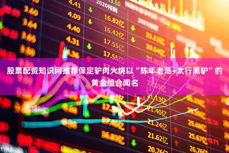 股票配资知识网推荐保定驴肉火烧以“陈年老汤+太行黑驴”的黄金组合闻名