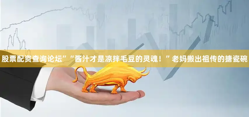 股票配资查询论坛”“酱汁才是凉拌毛豆的灵魂！”老妈搬出祖传的搪瓷碗
