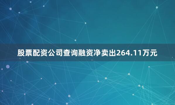 股票配资公司查询融资净卖出264.11万元