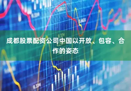 成都股票配资公司中国以开放、包容、合作的姿态