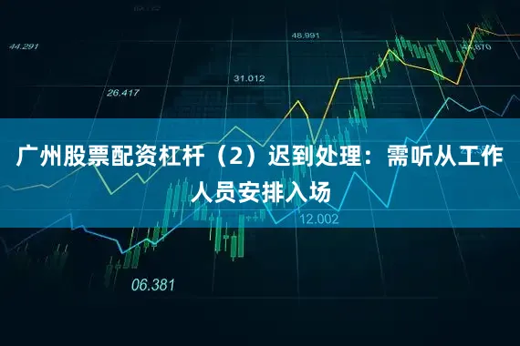 广州股票配资杠杆（2）迟到处理：需听从工作人员安排入场