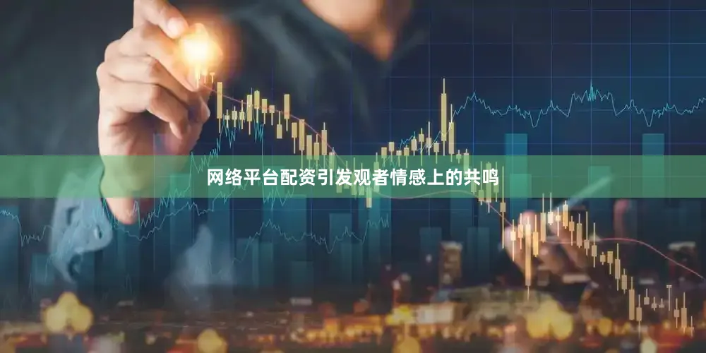 网络平台配资引发观者情感上的共鸣