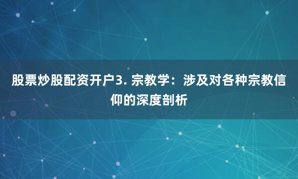 股票炒股配资开户3. 宗教学：涉及对各种宗教信仰的深度剖析