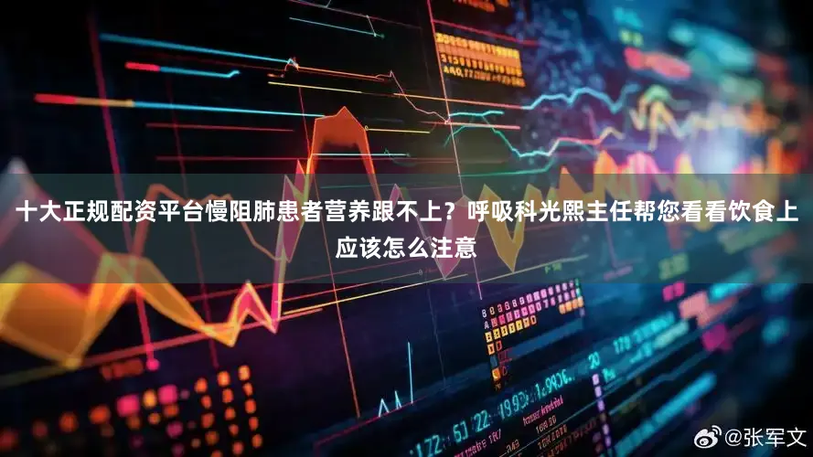 十大正规配资平台慢阻肺患者营养跟不上？呼吸科光熙主任帮您看看饮食上应该怎么注意