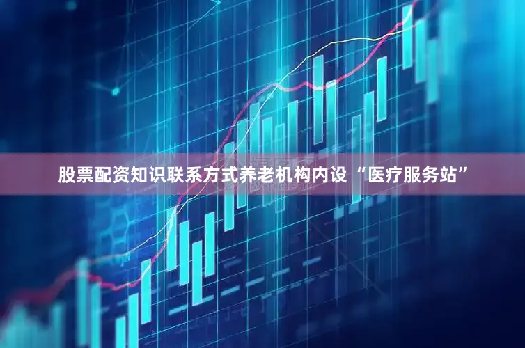 股票配资知识联系方式养老机构内设 “医疗服务站”