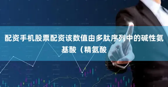 配资手机股票配资该数值由多肽序列中的碱性氨基酸（精氨酸