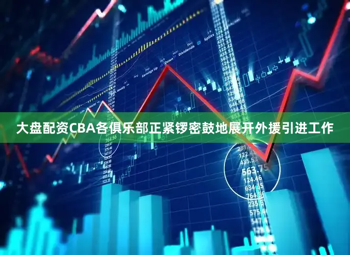 大盘配资CBA各俱乐部正紧锣密鼓地展开外援引进工作