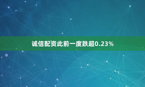 诚信配资此前一度跌超0.23%