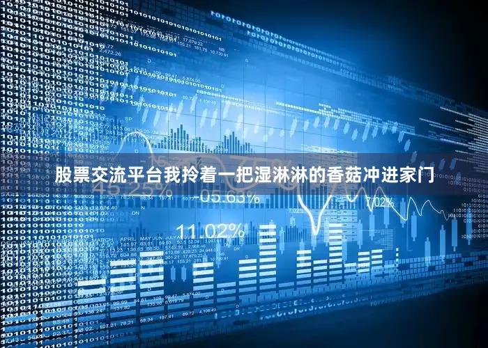 股票交流平台我拎着一把湿淋淋的香菇冲进家门