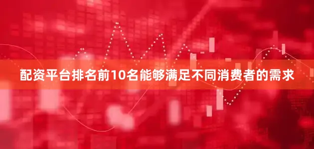配资平台排名前10名能够满足不同消费者的需求