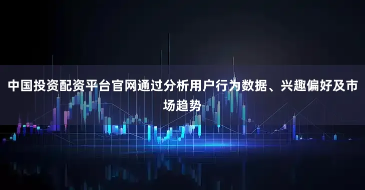 中国投资配资平台官网通过分析用户行为数据、兴趣偏好及市场趋势