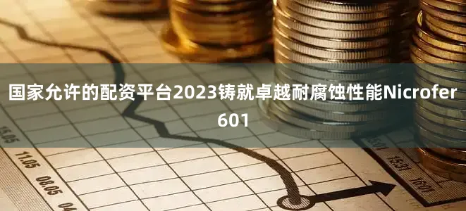 国家允许的配资平台2023铸就卓越耐腐蚀性能Nicrofer601