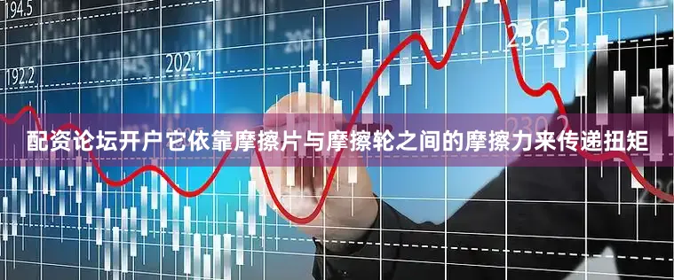 配资论坛开户它依靠摩擦片与摩擦轮之间的摩擦力来传递扭矩
