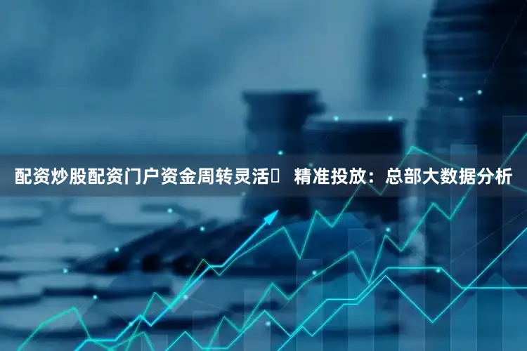 配资炒股配资门户资金周转灵活✅ 精准投放：总部大数据分析