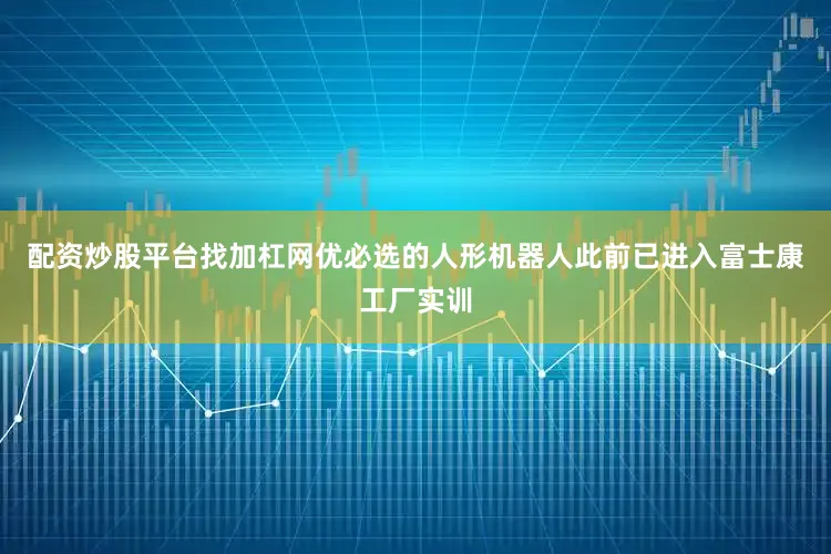 配资炒股平台找加杠网优必选的人形机器人此前已进入富士康工厂实训