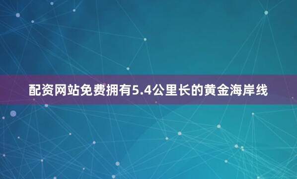 配资网站免费拥有5.4公里长的黄金海岸线