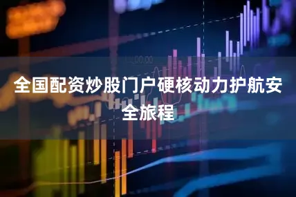 全国配资炒股门户硬核动力护航安全旅程