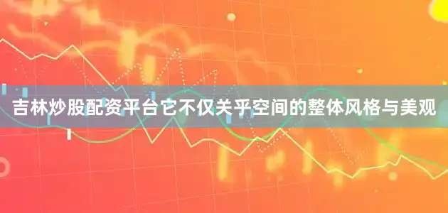 吉林炒股配资平台它不仅关乎空间的整体风格与美观