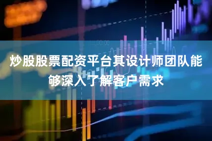 炒股股票配资平台其设计师团队能够深入了解客户需求