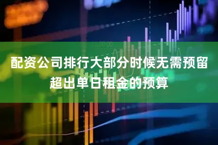 配资公司排行大部分时候无需预留超出单日租金的预算