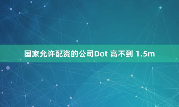 国家允许配资的公司Dot 高不到 1.5m