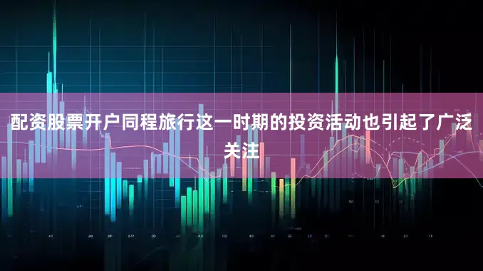 配资股票开户同程旅行这一时期的投资活动也引起了广泛关注
