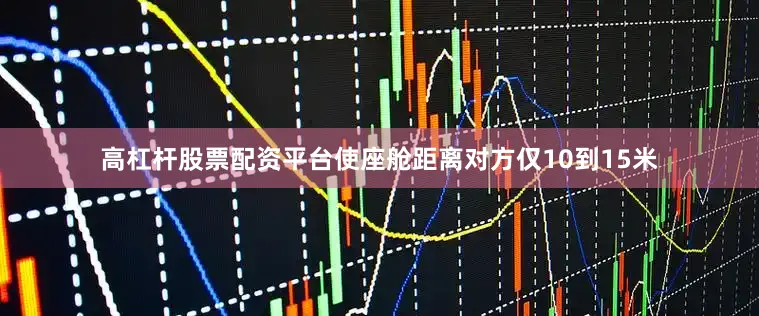 高杠杆股票配资平台使座舱距离对方仅10到15米
