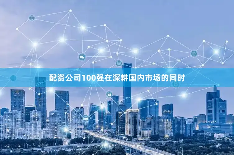 配资公司100强在深耕国内市场的同时