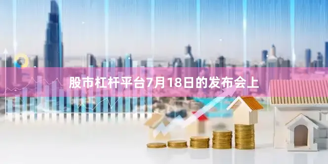 股市杠杆平台7月18日的发布会上