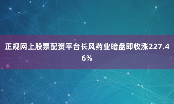 正规网上股票配资平台长风药业暗盘即收涨227.46%