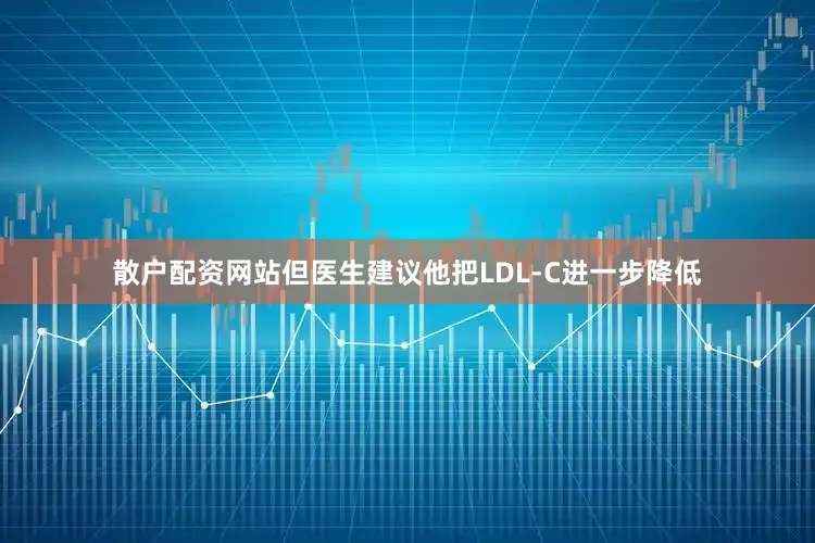 散户配资网站但医生建议他把LDL-C进一步降低