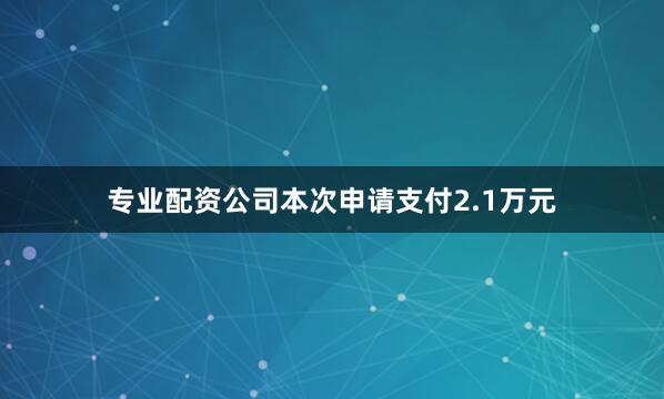 专业配资公司本次申请支付2.1万元