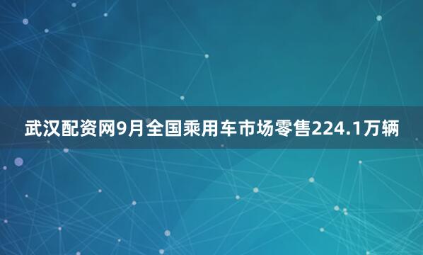 武汉配资网9月全国乘用车市场零售224.1万辆