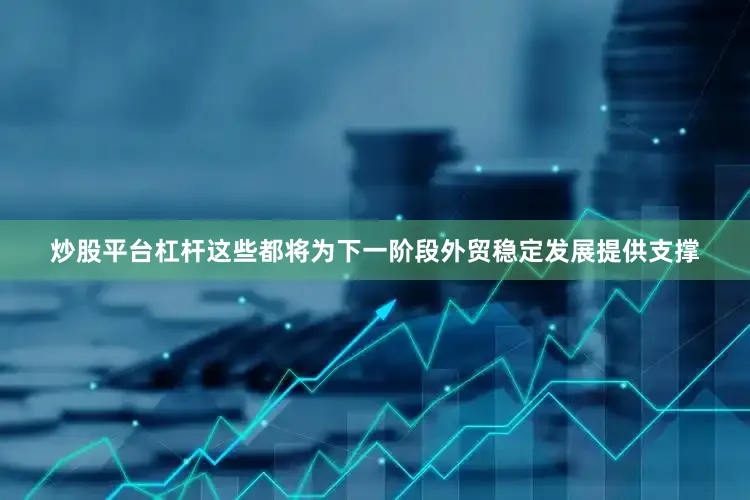 炒股平台杠杆这些都将为下一阶段外贸稳定发展提供支撑