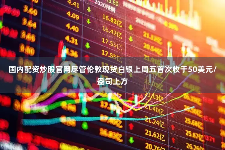国内配资炒股官网尽管伦敦现货白银上周五首次收于50美元/盎司上方