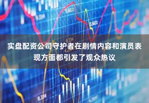 实盘配资公司守护者在剧情内容和演员表现方面都引发了观众热议
