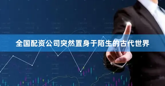 全国配资公司突然置身于陌生的古代世界