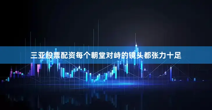 三亚股票配资每个朝堂对峙的镜头都张力十足