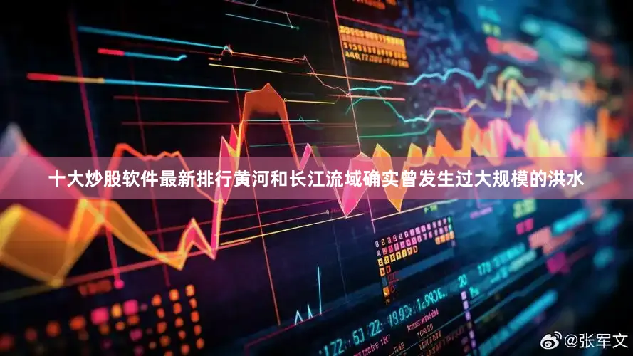 十大炒股软件最新排行黄河和长江流域确实曾发生过大规模的洪水