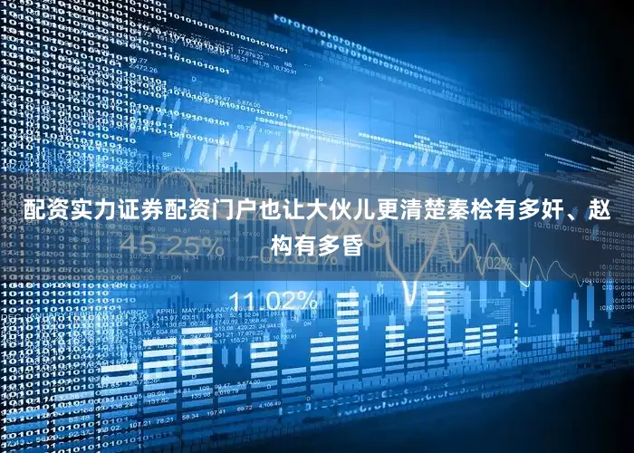 配资实力证券配资门户也让大伙儿更清楚秦桧有多奸、赵构有多昏