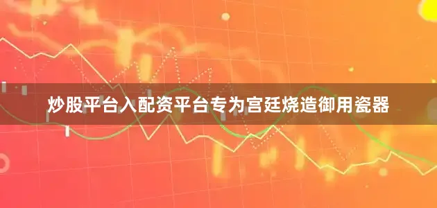 炒股平台入配资平台专为宫廷烧造御用瓷器