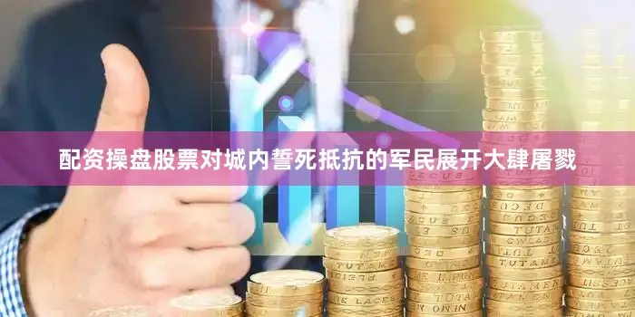 配资操盘股票对城内誓死抵抗的军民展开大肆屠戮