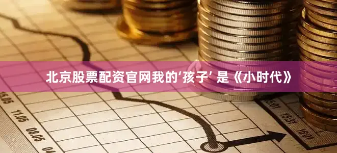 北京股票配资官网我的‘孩子’ 是《小时代》